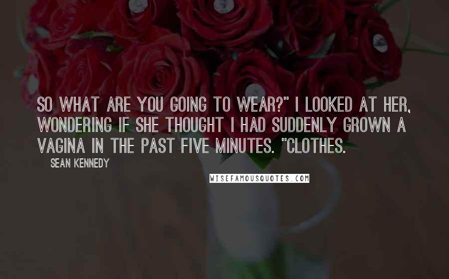 Sean Kennedy Quotes: So what are you going to wear?" I looked at her, wondering if she thought I had suddenly grown a vagina in the past five minutes. "Clothes.