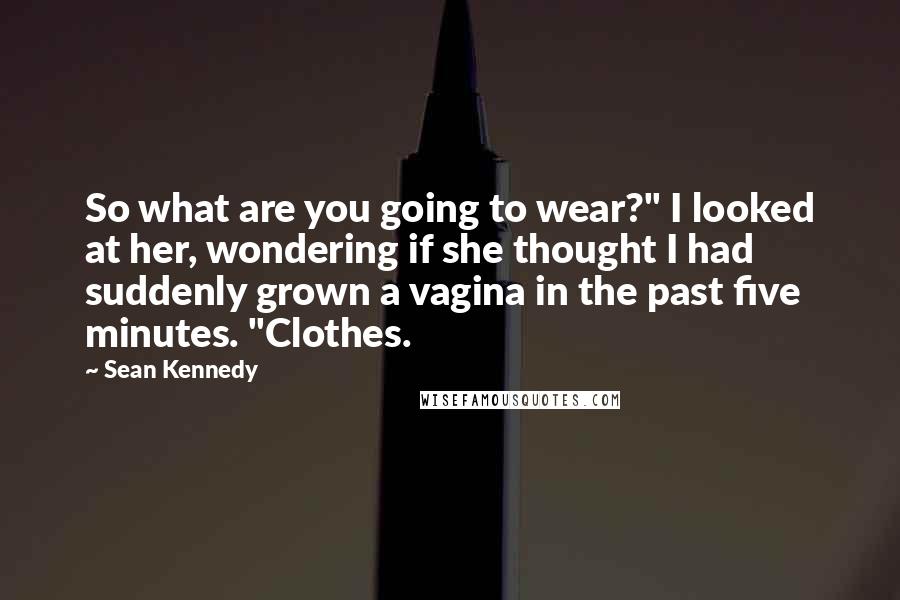 Sean Kennedy Quotes: So what are you going to wear?" I looked at her, wondering if she thought I had suddenly grown a vagina in the past five minutes. "Clothes.