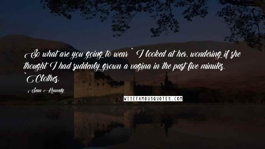 Sean Kennedy Quotes: So what are you going to wear?" I looked at her, wondering if she thought I had suddenly grown a vagina in the past five minutes. "Clothes.