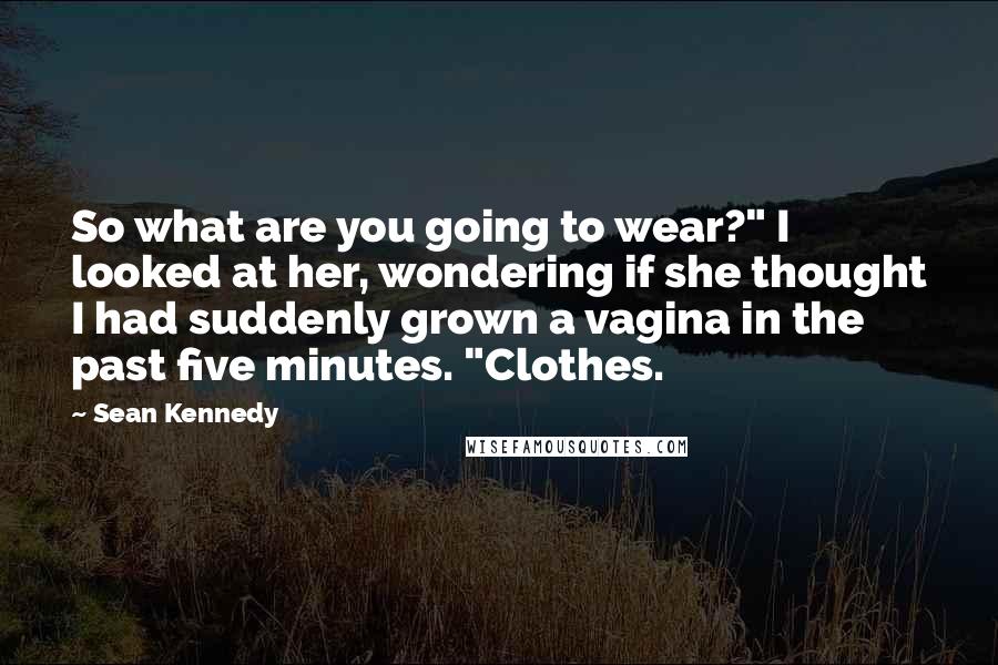 Sean Kennedy Quotes: So what are you going to wear?" I looked at her, wondering if she thought I had suddenly grown a vagina in the past five minutes. "Clothes.