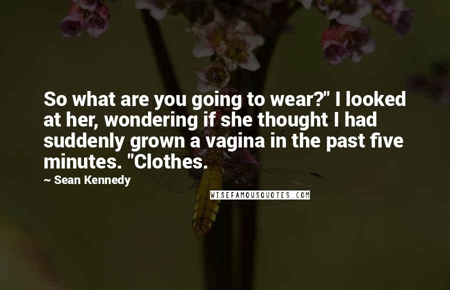 Sean Kennedy Quotes: So what are you going to wear?" I looked at her, wondering if she thought I had suddenly grown a vagina in the past five minutes. "Clothes.