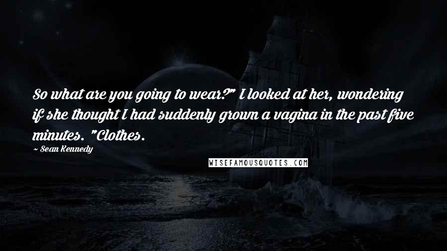 Sean Kennedy Quotes: So what are you going to wear?" I looked at her, wondering if she thought I had suddenly grown a vagina in the past five minutes. "Clothes.