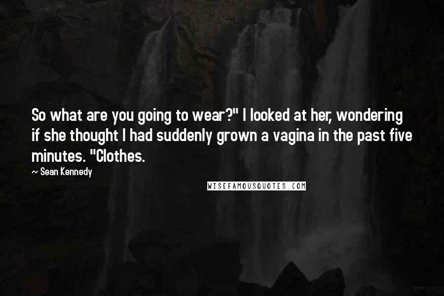 Sean Kennedy Quotes: So what are you going to wear?" I looked at her, wondering if she thought I had suddenly grown a vagina in the past five minutes. "Clothes.