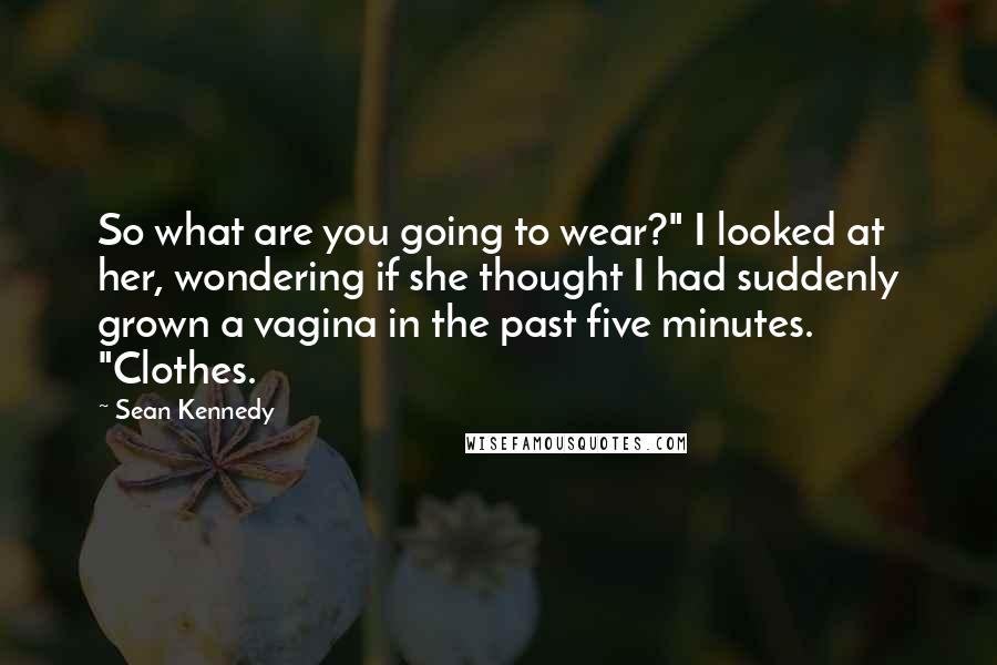 Sean Kennedy Quotes: So what are you going to wear?" I looked at her, wondering if she thought I had suddenly grown a vagina in the past five minutes. "Clothes.