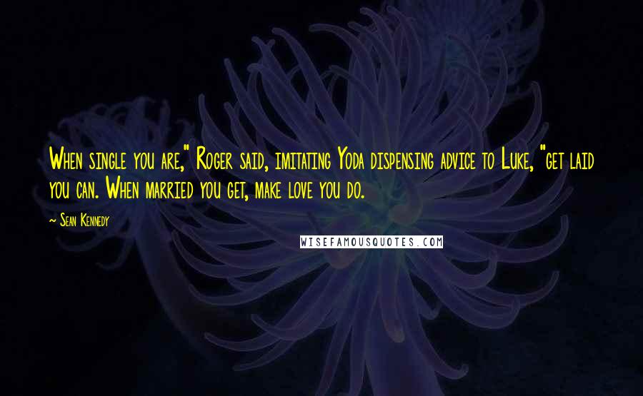 Sean Kennedy Quotes: When single you are," Roger said, imitating Yoda dispensing advice to Luke, "get laid you can. When married you get, make love you do.