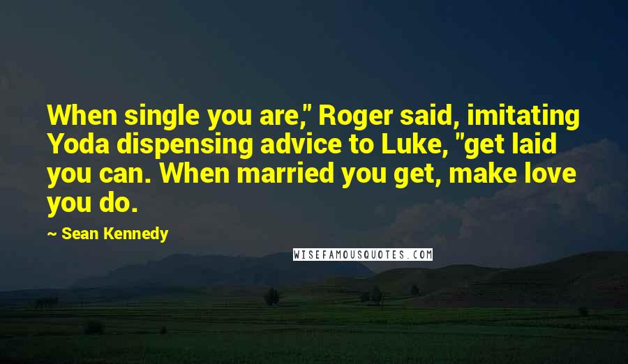 Sean Kennedy Quotes: When single you are," Roger said, imitating Yoda dispensing advice to Luke, "get laid you can. When married you get, make love you do.