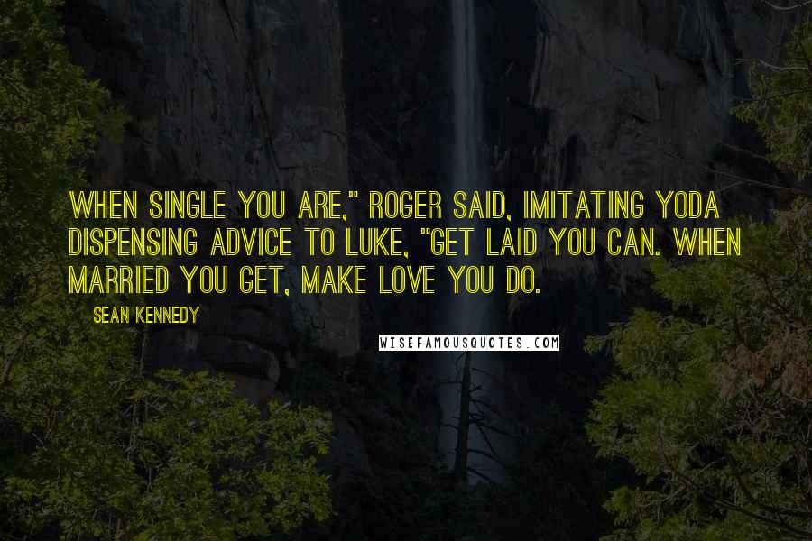 Sean Kennedy Quotes: When single you are," Roger said, imitating Yoda dispensing advice to Luke, "get laid you can. When married you get, make love you do.