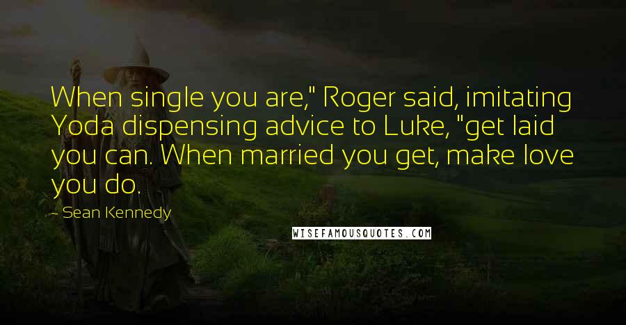 Sean Kennedy Quotes: When single you are," Roger said, imitating Yoda dispensing advice to Luke, "get laid you can. When married you get, make love you do.