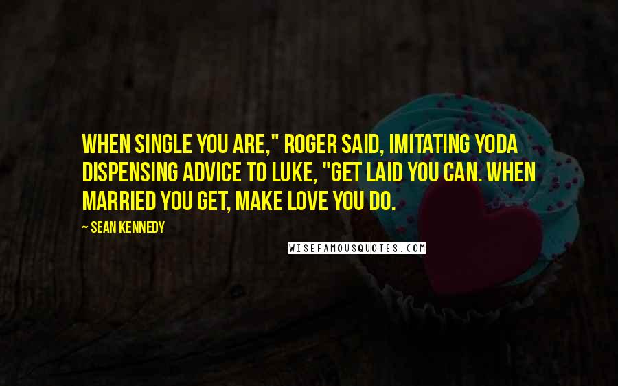 Sean Kennedy Quotes: When single you are," Roger said, imitating Yoda dispensing advice to Luke, "get laid you can. When married you get, make love you do.