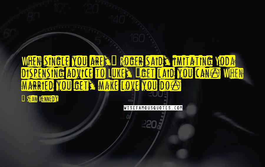 Sean Kennedy Quotes: When single you are," Roger said, imitating Yoda dispensing advice to Luke, "get laid you can. When married you get, make love you do.