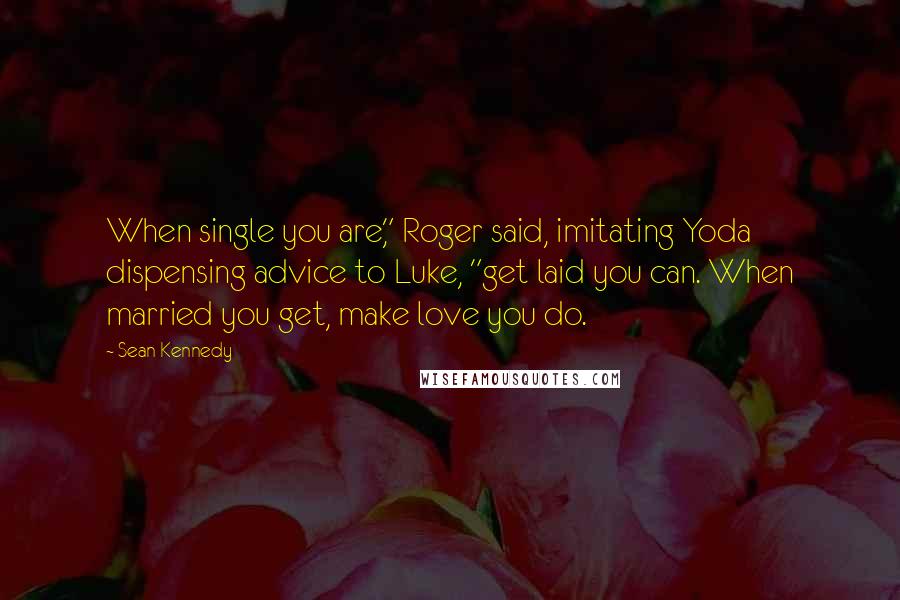Sean Kennedy Quotes: When single you are," Roger said, imitating Yoda dispensing advice to Luke, "get laid you can. When married you get, make love you do.