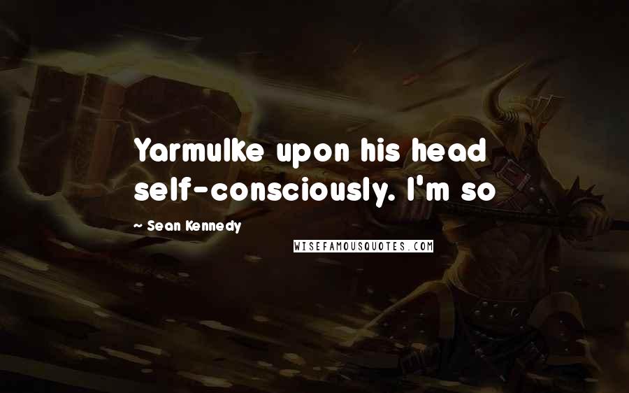 Sean Kennedy Quotes: Yarmulke upon his head self-consciously. I'm so