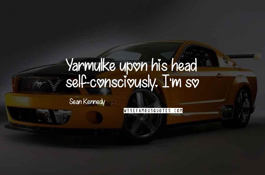 Sean Kennedy Quotes: Yarmulke upon his head self-consciously. I'm so