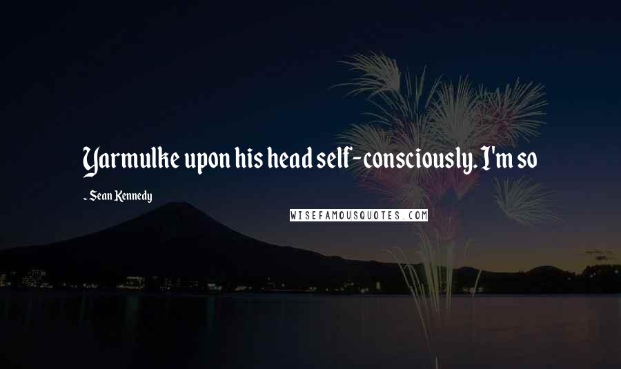 Sean Kennedy Quotes: Yarmulke upon his head self-consciously. I'm so