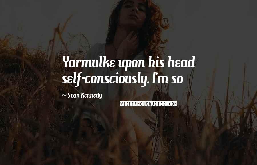 Sean Kennedy Quotes: Yarmulke upon his head self-consciously. I'm so