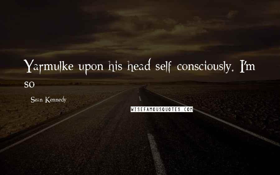 Sean Kennedy Quotes: Yarmulke upon his head self-consciously. I'm so