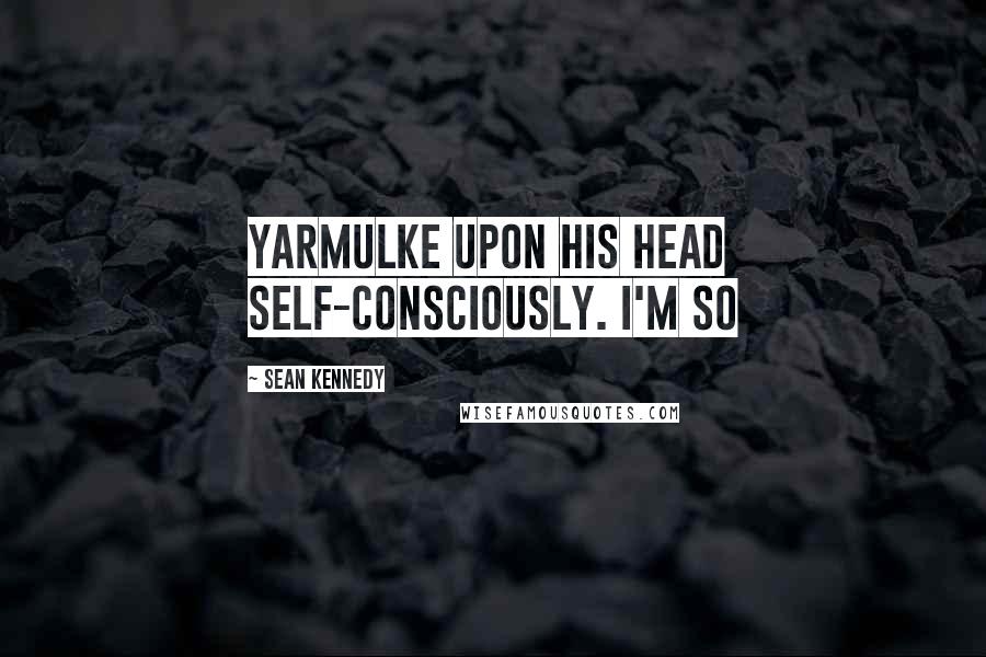 Sean Kennedy Quotes: Yarmulke upon his head self-consciously. I'm so