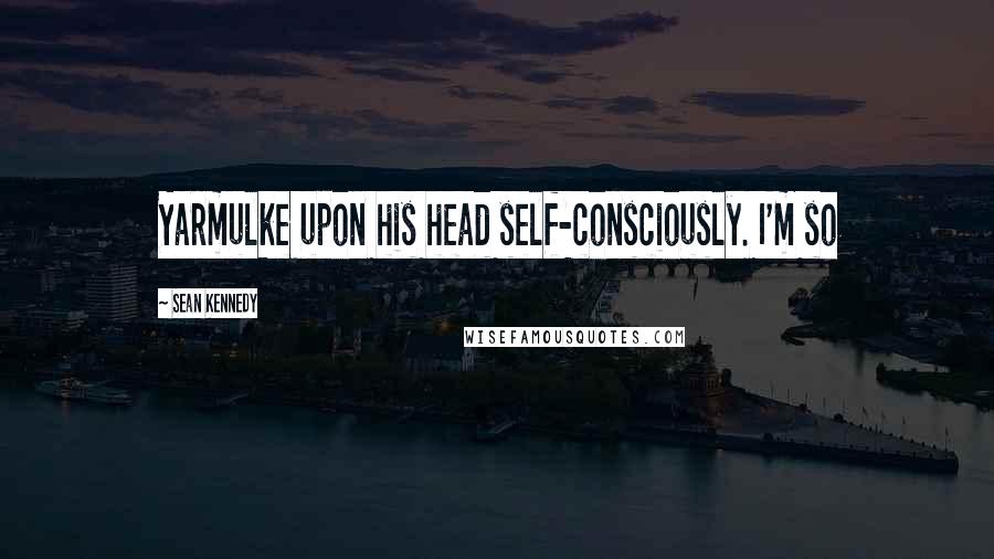 Sean Kennedy Quotes: Yarmulke upon his head self-consciously. I'm so