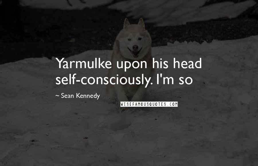 Sean Kennedy Quotes: Yarmulke upon his head self-consciously. I'm so