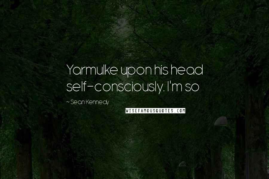 Sean Kennedy Quotes: Yarmulke upon his head self-consciously. I'm so