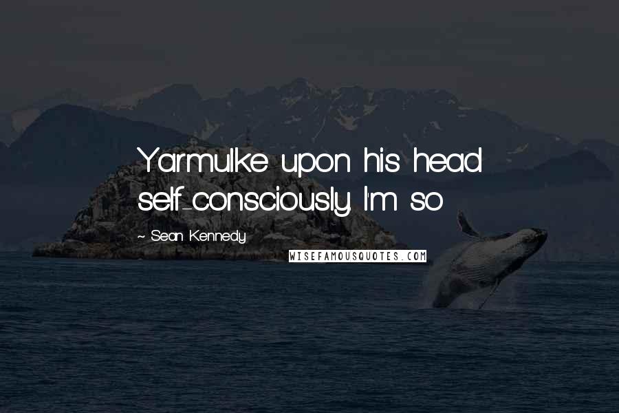 Sean Kennedy Quotes: Yarmulke upon his head self-consciously. I'm so