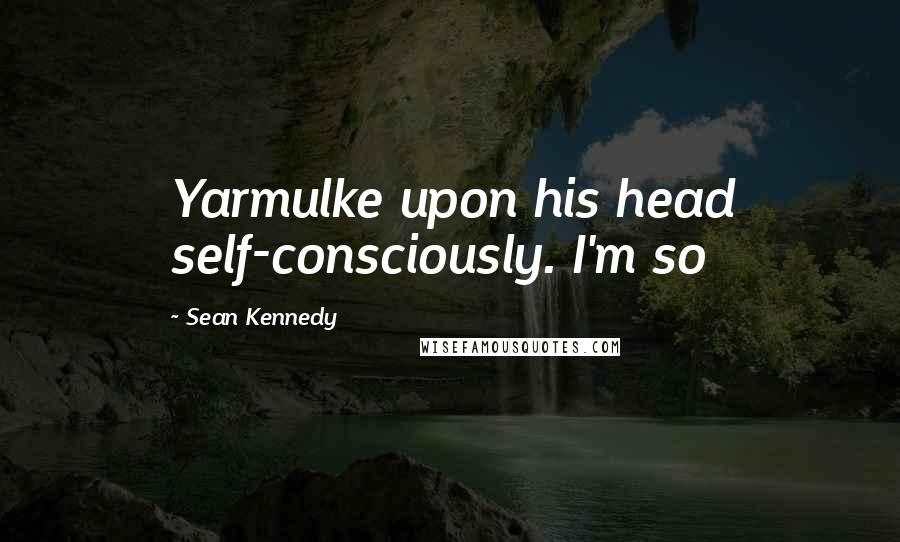 Sean Kennedy Quotes: Yarmulke upon his head self-consciously. I'm so