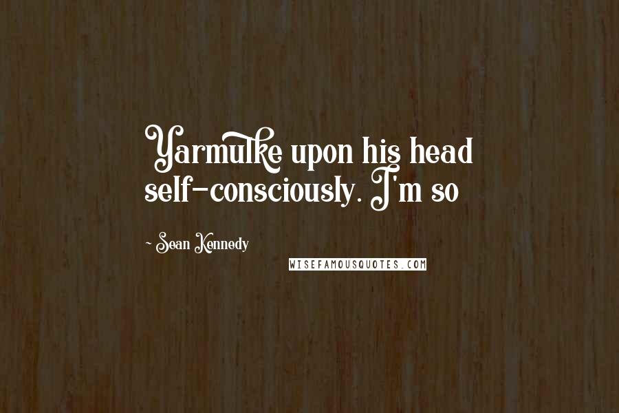 Sean Kennedy Quotes: Yarmulke upon his head self-consciously. I'm so