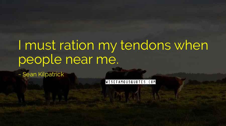 Sean Kilpatrick Quotes: I must ration my tendons when people near me.