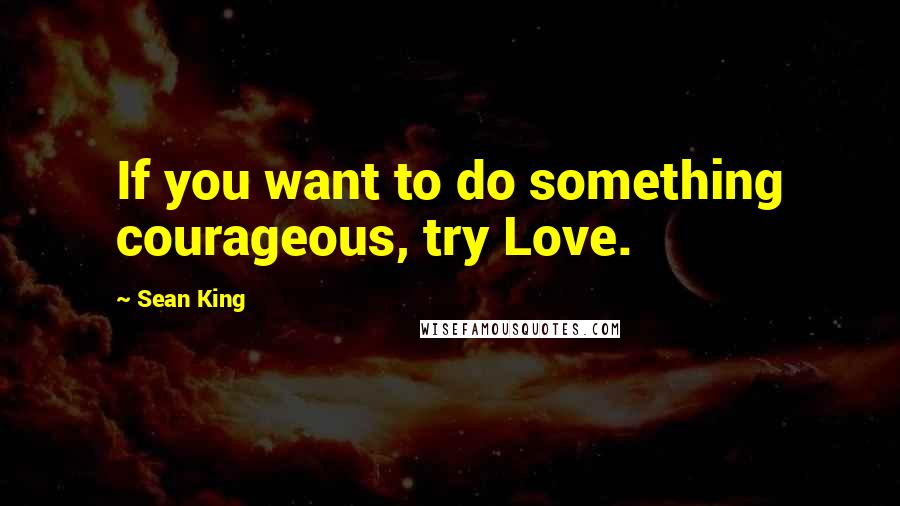 Sean King Quotes: If you want to do something courageous, try Love.