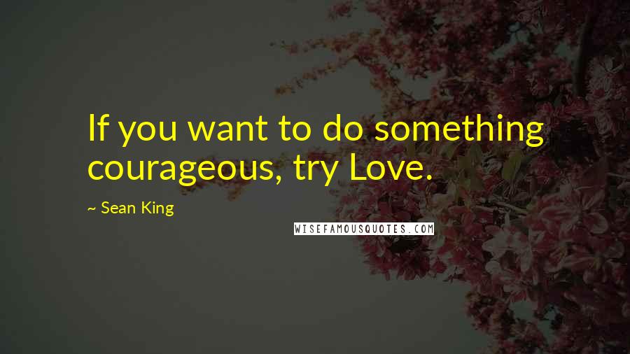 Sean King Quotes: If you want to do something courageous, try Love.