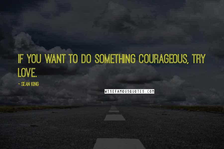 Sean King Quotes: If you want to do something courageous, try Love.