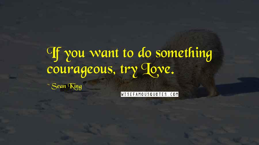 Sean King Quotes: If you want to do something courageous, try Love.