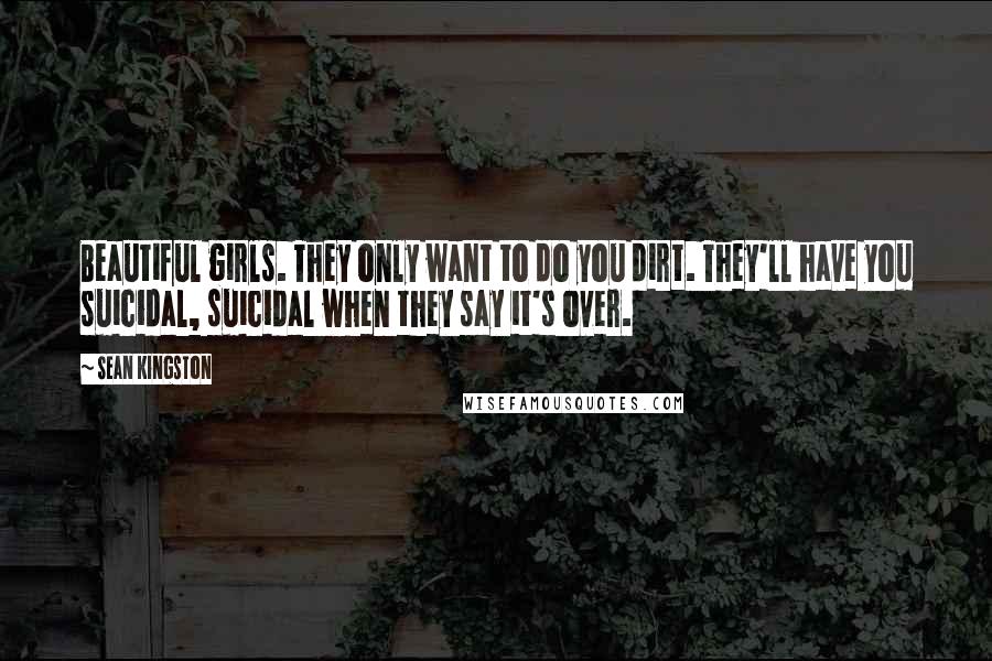 Sean Kingston Quotes: Beautiful girls. They only want to do you dirt. They'll have you suicidal, suicidal when they say it's over.