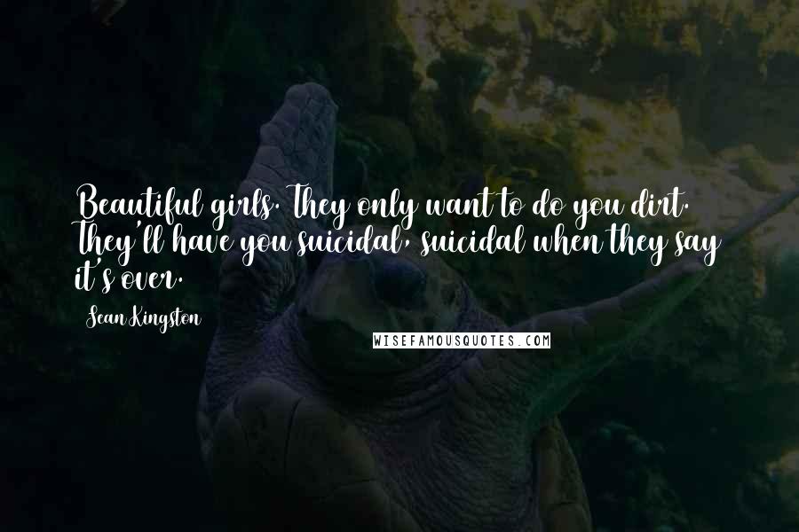 Sean Kingston Quotes: Beautiful girls. They only want to do you dirt. They'll have you suicidal, suicidal when they say it's over.