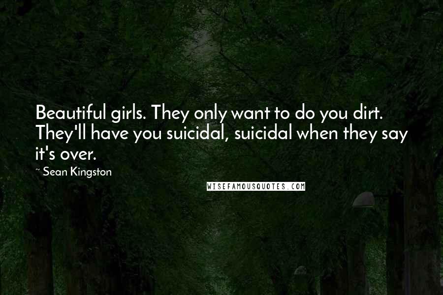 Sean Kingston Quotes: Beautiful girls. They only want to do you dirt. They'll have you suicidal, suicidal when they say it's over.