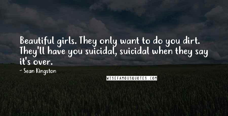 Sean Kingston Quotes: Beautiful girls. They only want to do you dirt. They'll have you suicidal, suicidal when they say it's over.