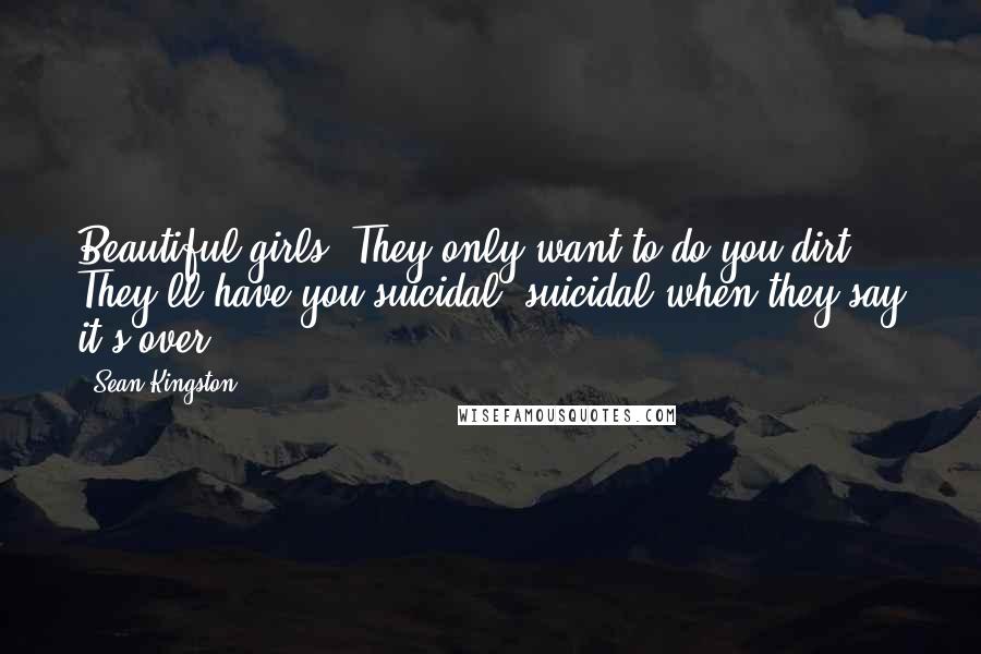 Sean Kingston Quotes: Beautiful girls. They only want to do you dirt. They'll have you suicidal, suicidal when they say it's over.