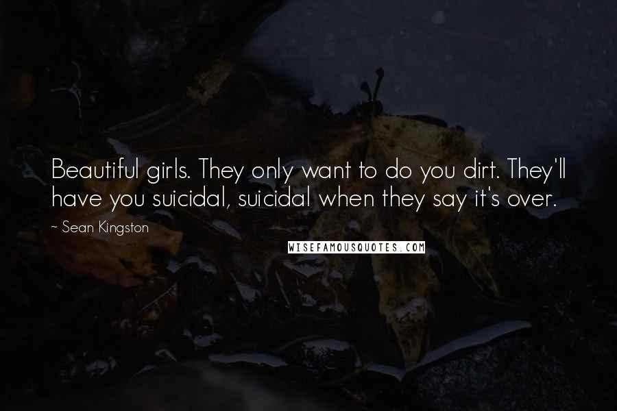 Sean Kingston Quotes: Beautiful girls. They only want to do you dirt. They'll have you suicidal, suicidal when they say it's over.