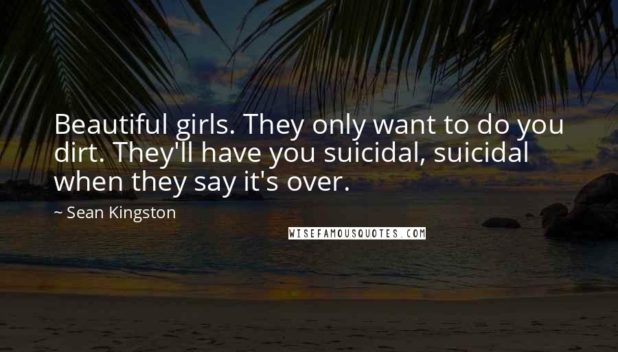 Sean Kingston Quotes: Beautiful girls. They only want to do you dirt. They'll have you suicidal, suicidal when they say it's over.