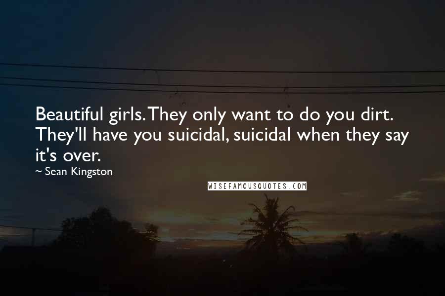 Sean Kingston Quotes: Beautiful girls. They only want to do you dirt. They'll have you suicidal, suicidal when they say it's over.