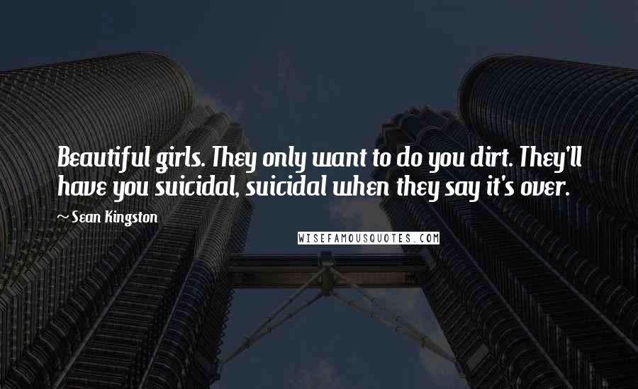 Sean Kingston Quotes: Beautiful girls. They only want to do you dirt. They'll have you suicidal, suicidal when they say it's over.