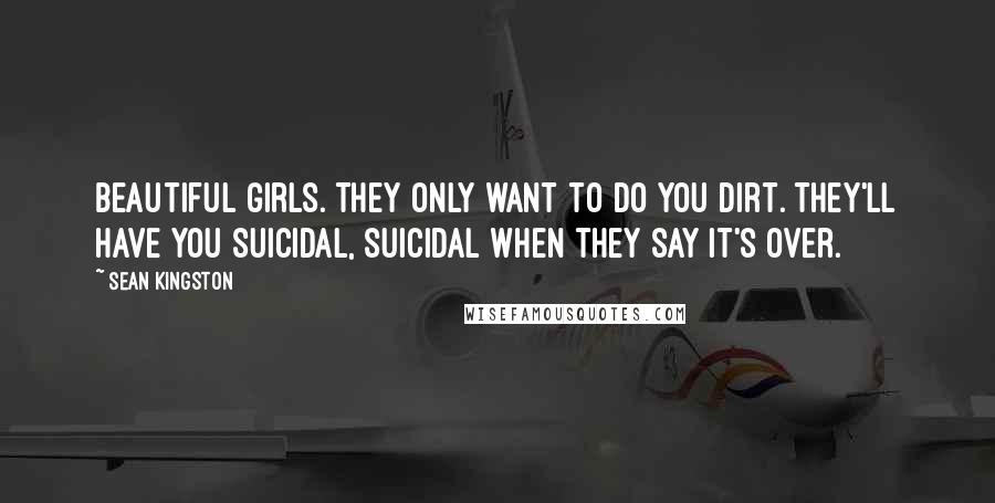 Sean Kingston Quotes: Beautiful girls. They only want to do you dirt. They'll have you suicidal, suicidal when they say it's over.