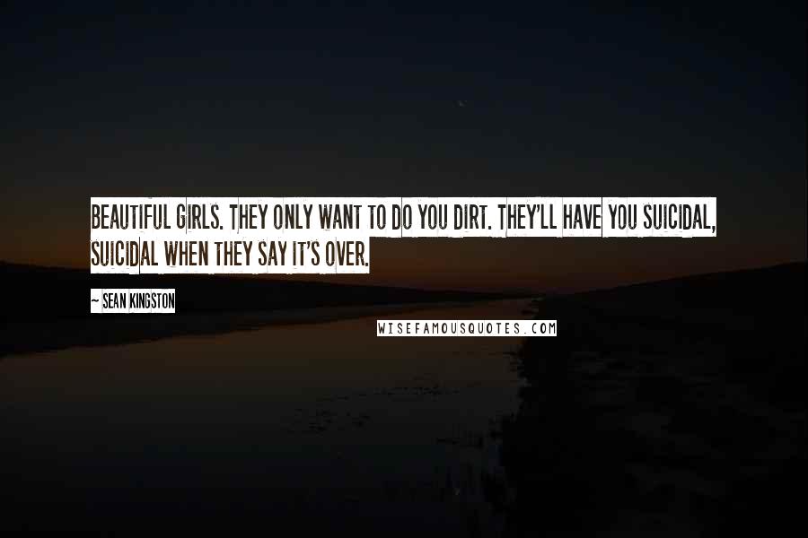 Sean Kingston Quotes: Beautiful girls. They only want to do you dirt. They'll have you suicidal, suicidal when they say it's over.