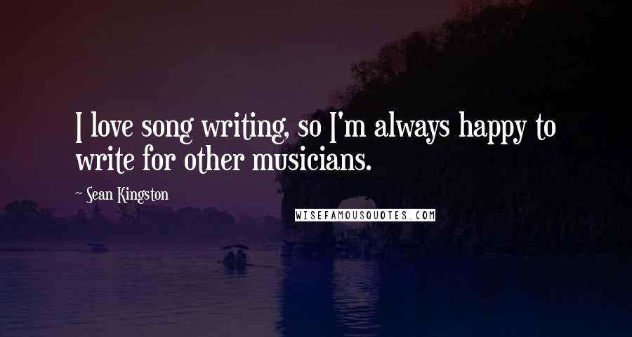 Sean Kingston Quotes: I love song writing, so I'm always happy to write for other musicians.