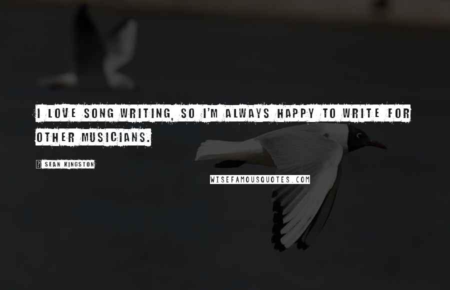 Sean Kingston Quotes: I love song writing, so I'm always happy to write for other musicians.