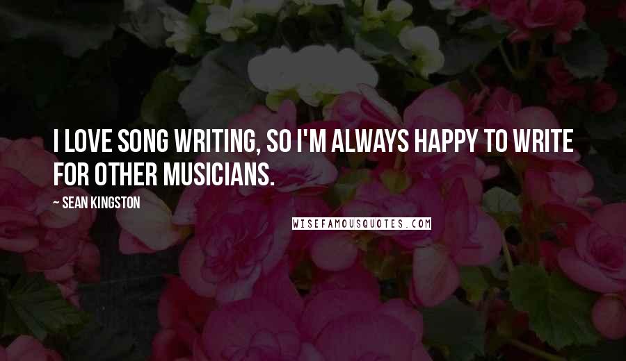 Sean Kingston Quotes: I love song writing, so I'm always happy to write for other musicians.