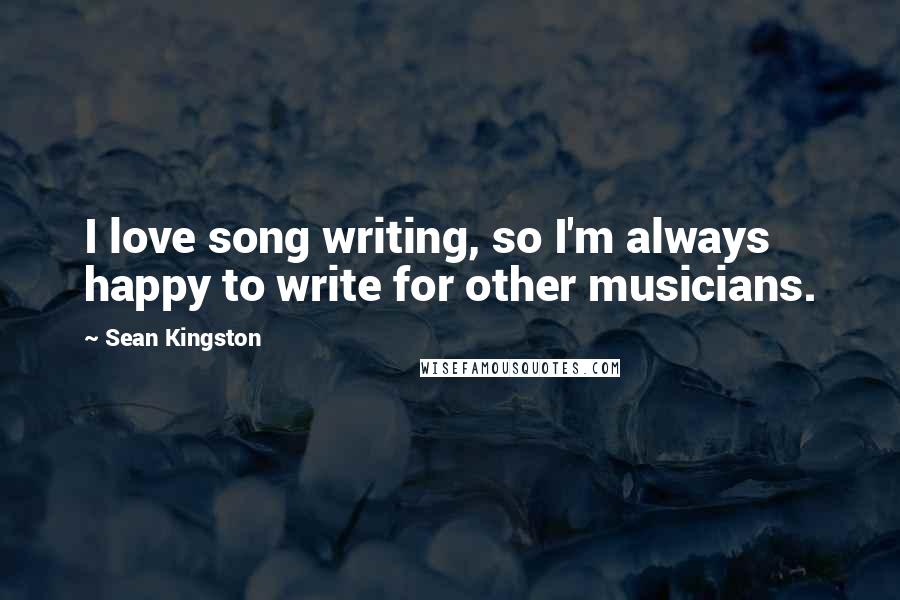 Sean Kingston Quotes: I love song writing, so I'm always happy to write for other musicians.