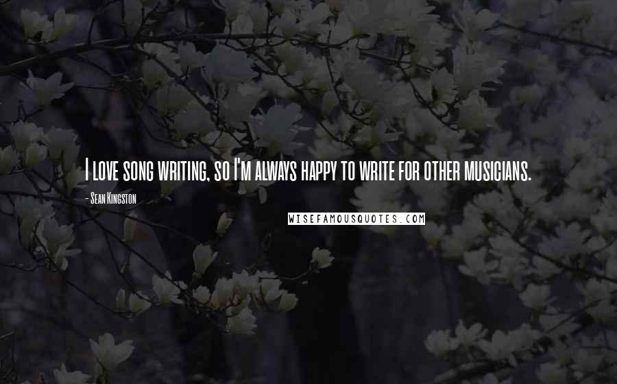 Sean Kingston Quotes: I love song writing, so I'm always happy to write for other musicians.