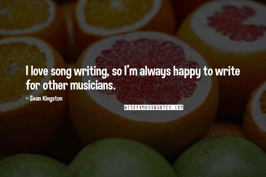 Sean Kingston Quotes: I love song writing, so I'm always happy to write for other musicians.