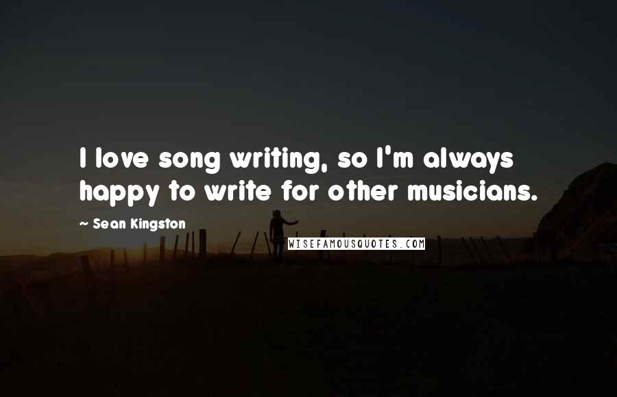 Sean Kingston Quotes: I love song writing, so I'm always happy to write for other musicians.